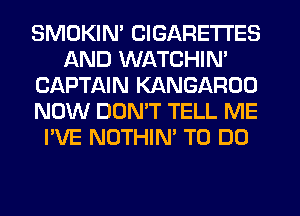 SMDKIN' CIGARETTES
AND WATCHIN'
CAPTAIN KANGAROO
NOW DOMT TELL ME
I'VE NOTHIN' TO DO