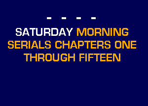 SATURDAY MORNING
SERIALS CHAPTERS ONE
THROUGH FIFTEEN