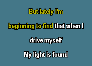 But lately I'm
beginning to find that when I

drive myself

My light is found