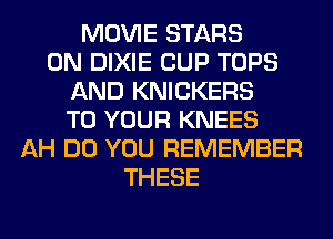 MOVIE STARS
0N DIXIE CUP TOPS
AND KNICKERS
TO YOUR KNEES
AH DO YOU REMEMBER
THESE