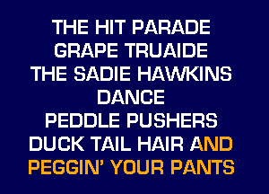 THE HIT PARADE
GRAPE TRUAIDE
THE SADIE HAWKINS
DANCE
PEDDLE PUSHERS
DUCK TAIL HAIR AND
PEGGIM YOUR PANTS