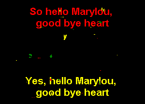 So her Maryldu,
good bye heart

9

3 , 6

Yes, hello Marylou,
Hgomd bye-heart