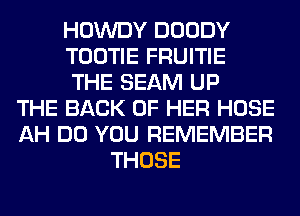 HOWDY DOODY
TOOTIE FRUITIE
THE SEAM UP
THE BACK OF HER HOSE
AH DO YOU REMEMBER
THOSE