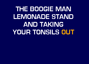 THE BOOGIE MAN
LEMONADE STAND
AND TAKING
YOUR TUNSILS OUT