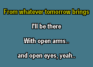 From whatever tomorrow brings
I'll be there

With open arms..

and open eyes, yeah..