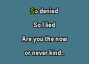 So denied
So I lied

Are you the now

or never kind..