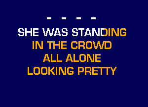 SHE WAS STANDING
IN THE CROWD
ALL ALONE
LOOKING PRETTY