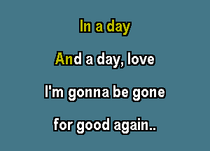 In a day
And a day, love

I'm gonna be gone

for good again..