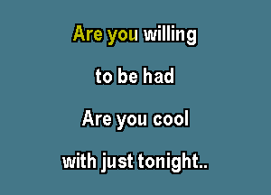 Are you willing

to be had

Are you cool

with just tonight.