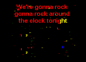 L'Me re gonna rock
gonna rock arcund
the clock tonight.
