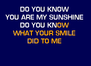 DO YOU KNOW
YOU ARE MY SUNSHINE
DO YOU KNOW
WHAT YOUR SMILE
DID TO ME