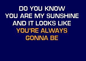 DO YOU KNOW
YOU ARE MY SUNSHINE
AND IT LOOKS LIKE
YOU'RE ALWAYS
GONNA BE