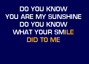 DO YOU KNOW
YOU ARE MY SUNSHINE
DO YOU KNOW
WHAT YOUR SMILE
DID TO ME