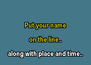 Put your name

on the line..

along with place and time..