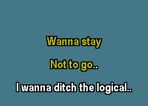 Wanna stay

Not to go..

lwanna ditch the logicaL