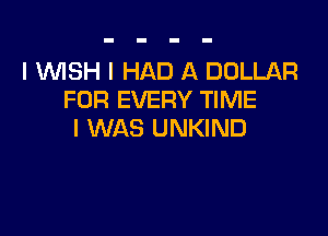I WSH I HAD A DOLLAR
FOR EVERY TIME

I WAS UNKIND
