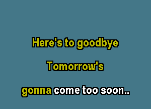 Here's to goodbye

Tomorrow's

gonna come too soon..