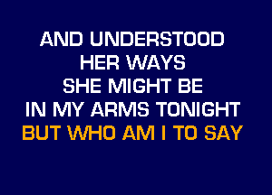 AND UNDERSTOOD
HER WAYS
SHE MIGHT BE
IN MY ARMS TONIGHT
BUT WHO AM I TO SAY