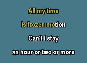 AHmyHme

is frozen motion

Can't I stay

an hour or two or more