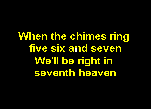 When the chimes ring
five six and seven

We'll be right in
seventh heaven