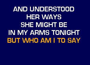 AND UNDERSTOOD
HER WAYS
SHE MIGHT BE
IN MY ARMS TONIGHT
BUT WHO AM I TO SAY