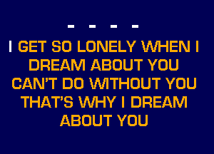 I GET SO LONELY INHEN I
DREAM ABOUT YOU
CAN'T DO INITHOUT YOU
THAT'S INHY I DREAM
ABOUT YOU