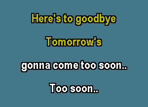 Here's to goodbye

Tomorrow's
gonna come too soon..

Too soon..