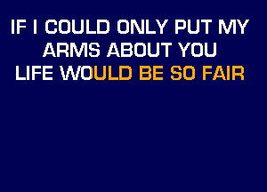 IF I COULD ONLY PUT MY
ARMS ABOUT YOU
LIFE WOULD BE SO FAIR