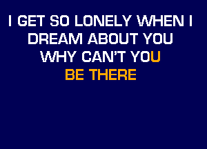 I GET SO LONELY WHEN I
DREAM ABOUT YOU
WHY CAN'T YOU
BE THERE