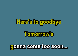 Here's to goodbye

Tomorrow's

gonna come too soon...