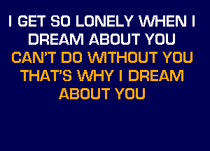 I GET SO LONELY INHEN I
DREAM ABOUT YOU
CAN'T DO INITHOUT YOU
THAT'S INHY I DREAM
ABOUT YOU