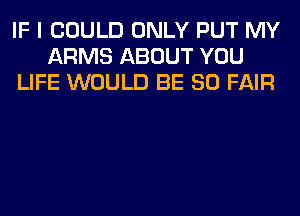 IF I COULD ONLY PUT MY
ARMS ABOUT YOU
LIFE WOULD BE SO FAIR