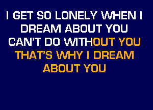 I GET SO LONELY INHEN I
DREAM ABOUT YOU
CAN'T DO INITHOUT YOU
THAT'S INHY I DREAM
ABOUT YOU