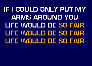 IF I COULD ONLY PUT MY
ARMS AROUND YOU
LIFE WOULD BE SO FAIR
LIFE WOULD BE SO FAIR
LIFE WOULD BE SO FAIR