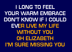 I LONG T0 FEEL
YOUR WARM EMBRACE
DON'T KNOW IF I COULD

EVER LIVE MY LIFE

WITHOUT YOU

0H ELIZABETH
I'M SURE MISSING YOU