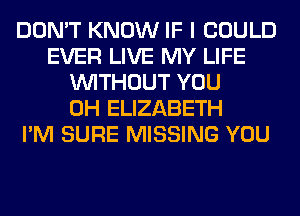 DON'T KNOW IF I COULD
EVER LIVE MY LIFE
WITHOUT YOU
0H ELIZABETH
I'M SURE MISSING YOU