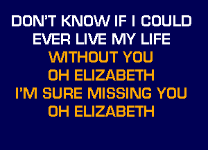 DON'T KNOW IF I COULD
EVER LIVE MY LIFE
WITHOUT YOU
0H ELIZABETH
I'M SURE MISSING YOU
0H ELIZABETH