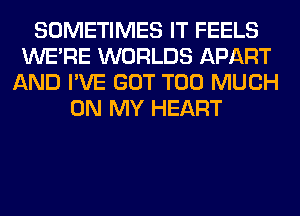 SOMETIMES IT FEELS
WERE WORLDS APART
AND I'VE GOT TOO MUCH
ON MY HEART