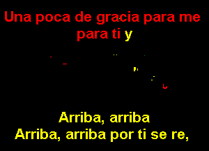 Una poca de gracia para me
para ti y

Arriba, arriba
Arriba, arriba por ti se re,