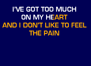 I'VE GOT TOO MUCH
ON MY HEART
AND I DON'T LIKE TO FEEL
THE PAIN