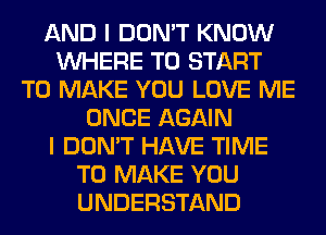 AND I DON'T KNOW
WHERE TO START
TO MAKE YOU LOVE ME
ONCE AGAIN
I DON'T HAVE TIME
TO MAKE YOU
UNDERSTAND