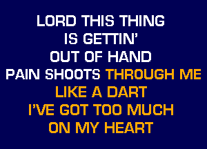 LORD THIS THING
IS GETI'IM

OUT OF HAND
PAIN SHOOTS THROUGH ME

LIKE A DART
I'VE GOT TOO MUCH
ON MY HEART