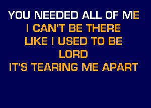 YOU NEEDED ALL OF ME
I CAN'T BE THERE
LIKE I USED TO BE

LORD
ITS TEARING ME APART