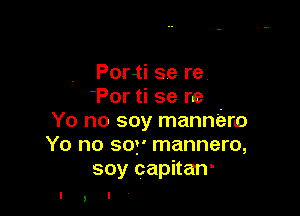 Porii se re
'Por ti se re

Yo no soy mannieno
Yo no soy' mannero,
soy capitan'