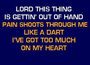 LORD THIS THING

IS GETI'lN' OUT OF HAND
PAIN SHOOTS THROUGH ME

LIKE A DART
I'VE GOT TOO MUCH
ON MY HEART