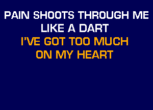 PAIN SHOOTS THROUGH ME
LIKE A DART
PVE GOT TOO MUCH
ON MY HEART