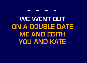 WE WENT OUT
ON A DOUBLE DATE
ME AND EDITH
YOU AND KATE