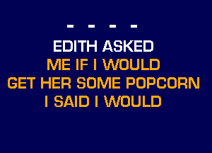 EDITH ASKED
ME IF I WOULD
GET HER SOME POPCORN
I SAID I WOULD