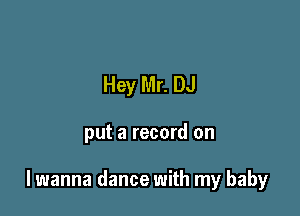Hey Mr. DJ

put a record on

lwanna dance with my baby