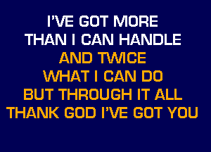 I'VE GOT MORE
THAN I CAN HANDLE
AND TWICE
WHAT I CAN DO
BUT THROUGH IT ALL
THANK GOD I'VE GOT YOU